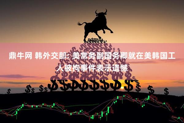 鼎牛网 韩外交部: 美常务副国务卿就在美韩国工人被拘事件表示遗憾