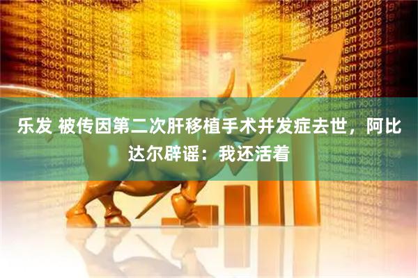 乐发 被传因第二次肝移植手术并发症去世，阿比达尔辟谣：我还活着