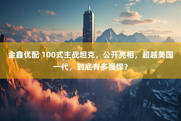 金鑫优配 100式主战坦克，公开亮相，超越美国一代，到底有多强悍？