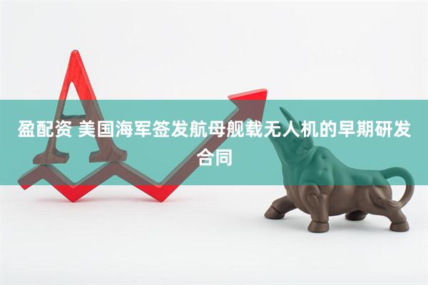 盈配资 美国海军签发航母舰载无人机的早期研发合同