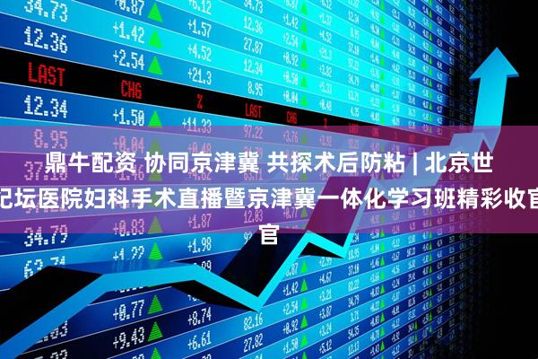 鼎牛配资 协同京津冀 共探术后防粘 | 北京世纪坛医院妇科手术直播暨京津冀一体化学习班精彩收官