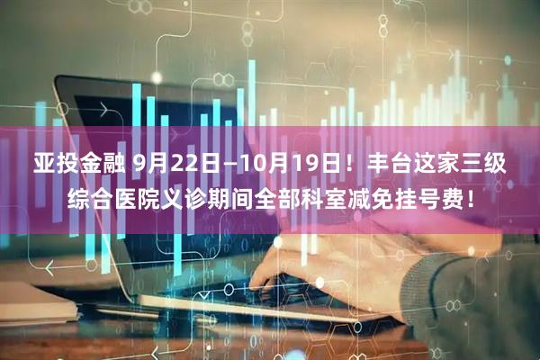 亚投金融 9月22日—10月19日！丰台这家三级综合医院义诊期间全部科室减免挂号费！