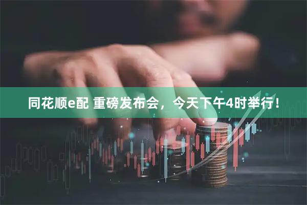 同花顺e配 重磅发布会，今天下午4时举行！