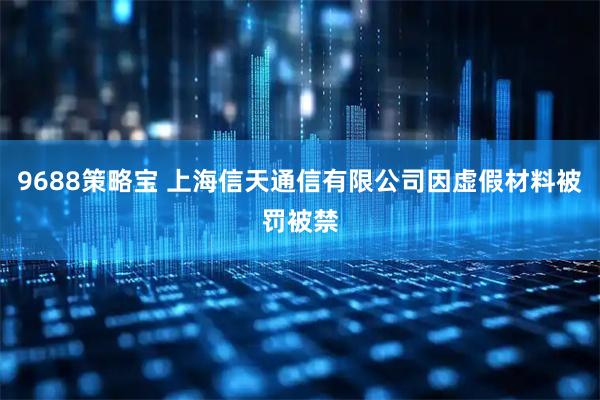9688策略宝 上海信天通信有限公司因虚假材料被罚被禁
