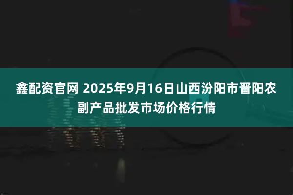 鑫配资官网 2025年9月16日山西汾阳市晋阳农副产品批发市场价格行情