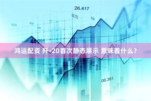 鸿运配资 歼-20首次静态展示 意味着什么？