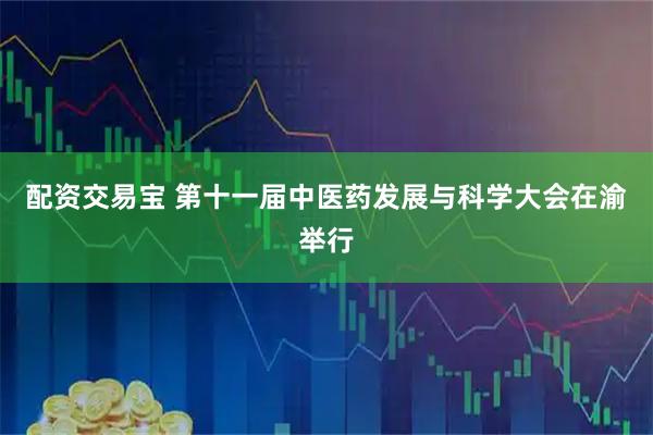 配资交易宝 第十一届中医药发展与科学大会在渝举行
