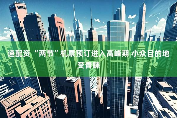 速配资 “两节”机票预订进入高峰期 小众目的地受青睐