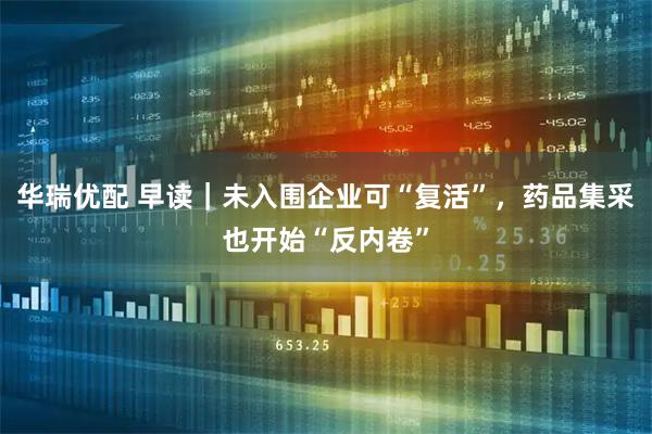 华瑞优配 早读｜未入围企业可“复活”，药品集采也开始“反内卷”