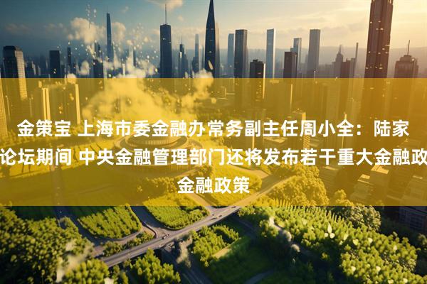 金策宝 上海市委金融办常务副主任周小全：陆家嘴论坛期间 中央金融管理部门还将发布若干重大金融政策