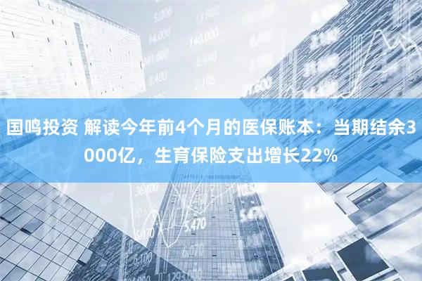 国鸣投资 解读今年前4个月的医保账本：当期结余3000亿，生育保险支出增长22%