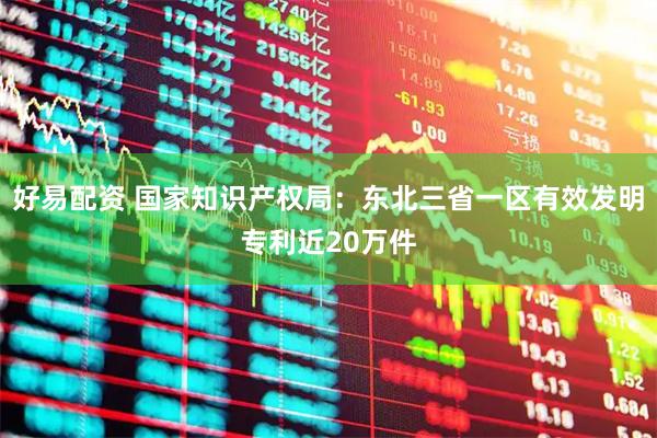 好易配资 国家知识产权局：东北三省一区有效发明专利近20万件
