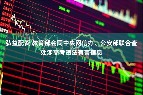 弘益配资 教育部会同中央网信办、公安部联合查处涉高考违法有害信息