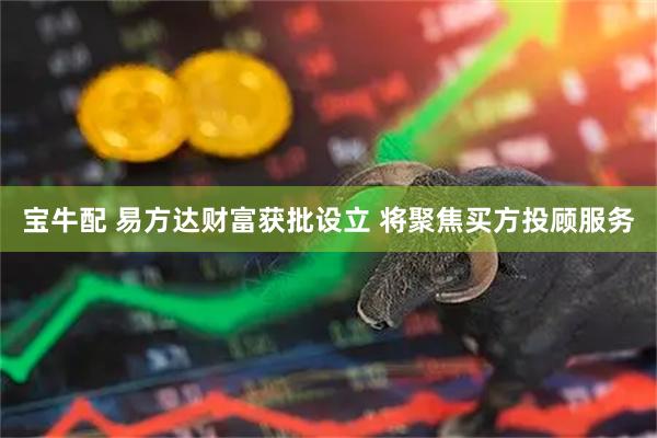 宝牛配 易方达财富获批设立 将聚焦买方投顾服务