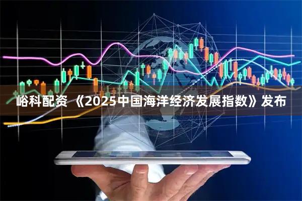 峪科配资 《2025中国海洋经济发展指数》发布