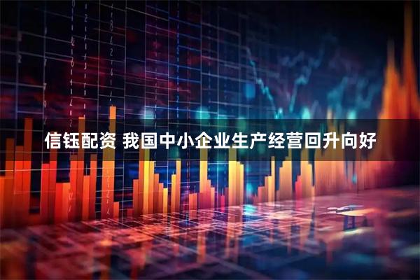信钰配资 我国中小企业生产经营回升向好