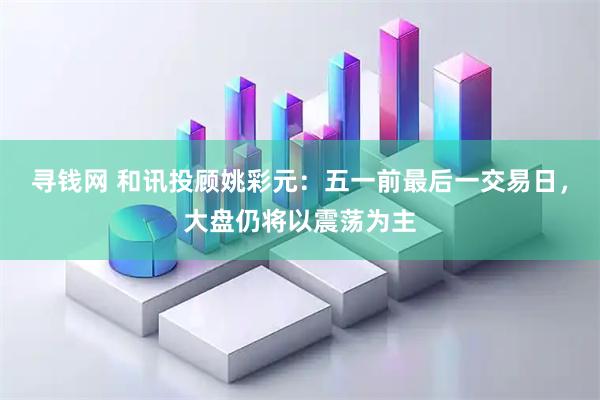 寻钱网 和讯投顾姚彩元：五一前最后一交易日，大盘仍将以震荡为主