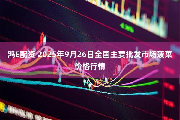 鸿E配资 2025年9月26日全国主要批发市场菠菜价格行情