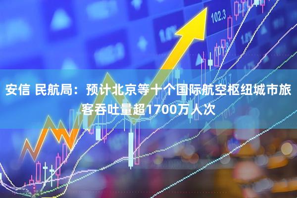安信 民航局：预计北京等十个国际航空枢纽城市旅客吞吐量超1700万人次