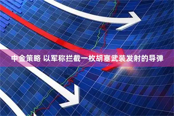 中金策略 以军称拦截一枚胡塞武装发射的导弹