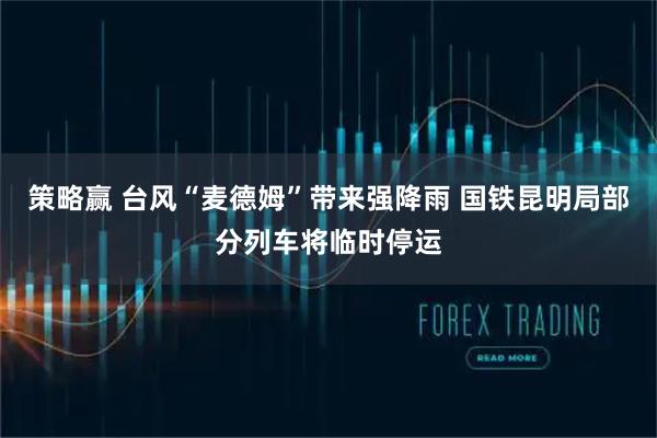 策略赢 台风“麦德姆”带来强降雨 国铁昆明局部分列车将临时停运