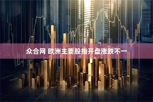 众合网 欧洲主要股指开盘涨跌不一
