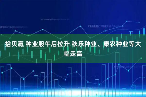 拾贝赢 种业股午后拉升 秋乐种业、康农种业等大幅走高