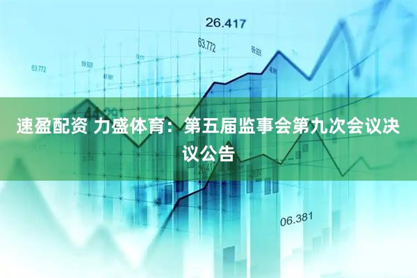 速盈配资 力盛体育：第五届监事会第九次会议决议公告