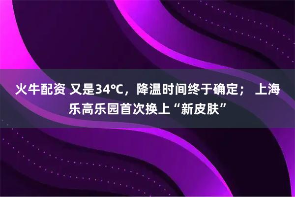 火牛配资 又是34℃，降温时间终于确定； 上海乐高乐园首次换上“新皮肤”