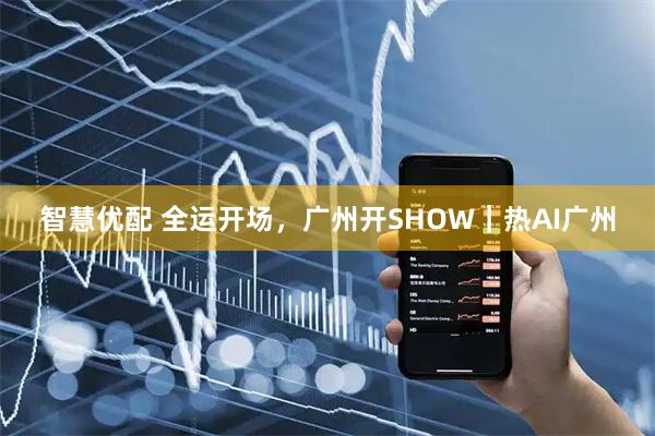 智慧优配 全运开场，广州开SHOW｜热AI广州