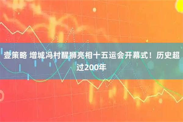 壹策略 增城冯村醒狮亮相十五运会开幕式！历史超过200年