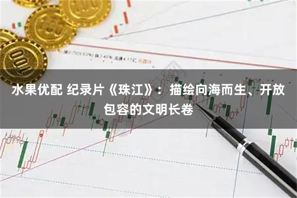 水果优配 纪录片《珠江》:描绘向海而生、开放包容的文明长卷