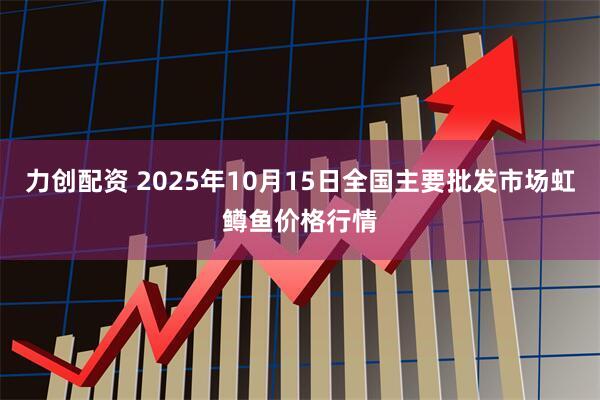 力创配资 2025年10月15日全国主要批发市场虹鳟鱼价格行情