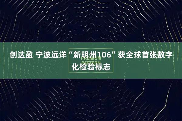创达盈 宁波远洋“新明州106”获全球首张数字化检验标志