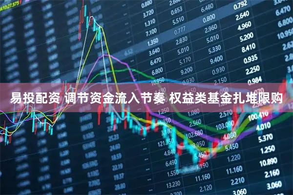 易投配资 调节资金流入节奏 权益类基金扎堆限购
