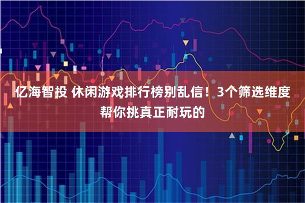亿海智投 休闲游戏排行榜别乱信！3个筛选维度帮你挑真正耐玩的
