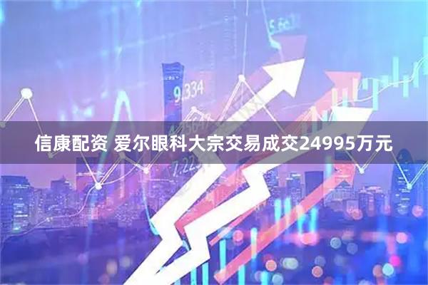 信康配资 爱尔眼科大宗交易成交24995万元