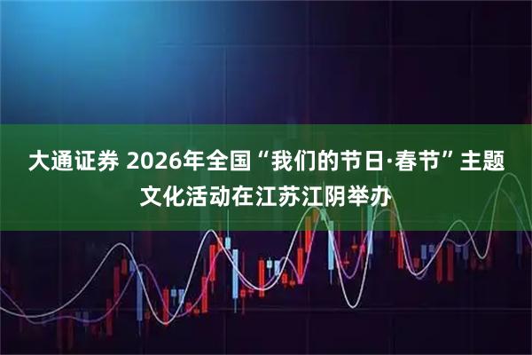 大通证券 2026年全国“我们的节日·春节”主题文化活动在江苏江阴举办