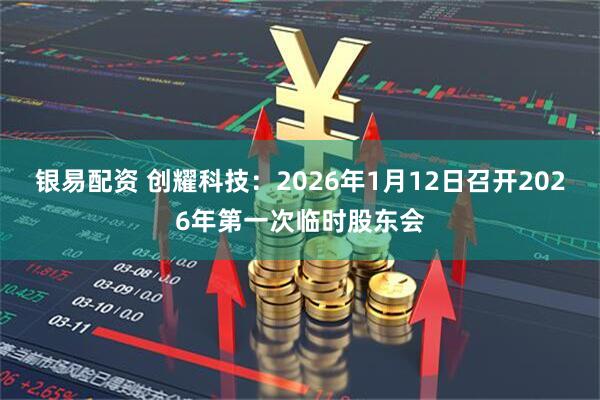 银易配资 创耀科技：2026年1月12日召开2026年第一次临时股东会