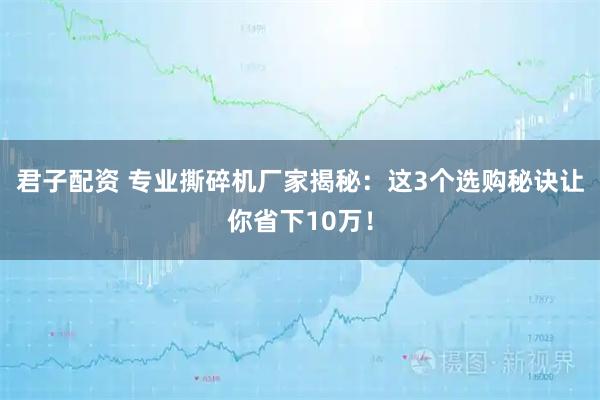 君子配资 专业撕碎机厂家揭秘：这3个选购秘诀让你省下10万！