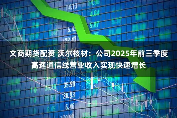 文商期货配资 沃尔核材：公司2025年前三季度高速通信线营业收入实现快速增长