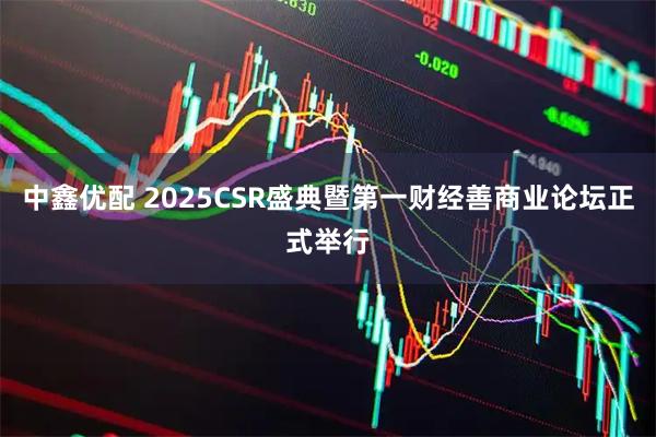 中鑫优配 2025CSR盛典暨第一财经善商业论坛正式举行
