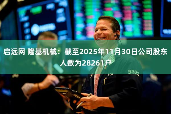 启远网 隆基机械：截至2025年11月30日公司股东人数为28261户