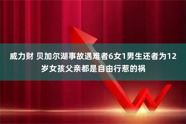 威力财 贝加尔湖事故遇难者6女1男生还者为12岁女孩父亲都是自由行惹的祸