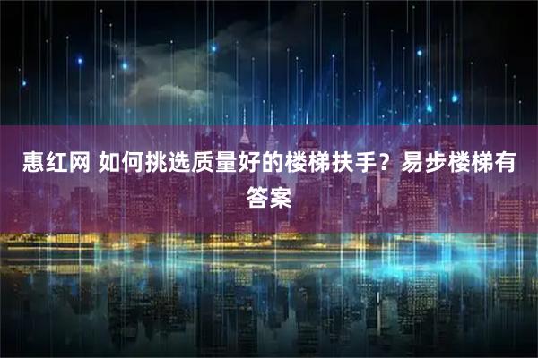 惠红网 如何挑选质量好的楼梯扶手？易步楼梯有答案