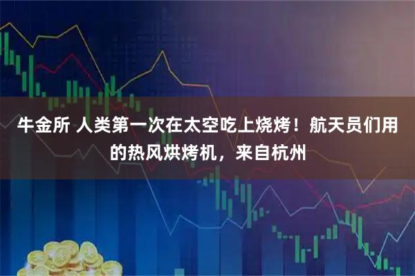 牛金所 人类第一次在太空吃上烧烤！航天员们用的热风烘烤机，来自杭州
