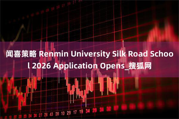 闻喜策略 Renmin University Silk Road School 2026 Application Opens_搜狐网