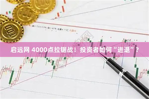 启远网 4000点拉锯战！投资者如何“进退”？