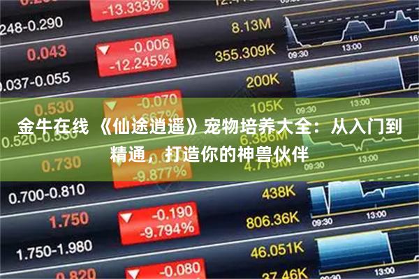 金牛在线 《仙途逍遥》宠物培养大全：从入门到精通，打造你的神兽伙伴