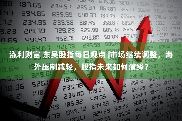 泓利财富 东吴股指每日观点 |市场继续调整,海外压制减轻,股指未来如何演绎?